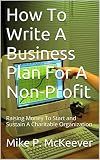 How To Write A Business Plan For A Non-Profit: Raising Money To Start and Sustain A Charitable Organization