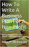 How To Write A Business Plan For A Non-Profit: Raising Money To Start and Sustain A Charitable Organization