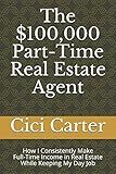 The $100,000 Part-Time Real Estate Agent: How I Consistently Make Full-Time Income in Real Estate While Keeping My Day Job