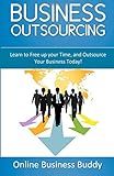 Business Outsourcing: Learn to Free up your Time, and Outsource Your Business Today!