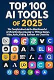 Top 100 Artificial Intelligence (AI) Tools of 2025 for Creators, Engineers, Innovators: The Most Powerful Artificial Intelligence Apps for Writing, ... Beyond: Unlocking the Future of Technology)