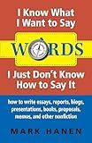 Words: I Know What I Want To Say - I Just Don't Know How To Say It: how to write essays, reports, blogs, presentations, books, proposals, memos, and other nonfiction