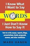 Words: I Know What I Want To Say - I Just Don't Know How To Say It: how to write essays, reports, blogs, presentations, books, proposals, memos, and other nonfiction