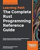 The Complete Rust Programming Reference Guide: Design, develop, and deploy effective software systems using the advanced constructs of Rust