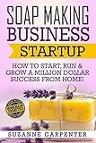 Soap Making Business Startup: How to Start, Run & Grow a Million Dollar Success From Home!