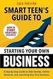Smart Teen's Guide to Starting Your Own Business: A Step-by-Step Guide to Side Hustles, Online Ventures, and Launching Your First Business