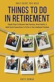 Only Guide You Need - Things To Do In Retirement: Simple Steps to Discover New Passions, Boost Health, & Build Social Connections to Thrive in Your Newfound Freedom (Only Guide You Need - Retirement)