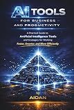 AI Tools For Business and Productivity: A Practical Guide to Artificial Intelligence Tools and Strategies for Working Faster, Smarter, and More Efficiently