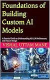 Foundations of Building Custom AI Models: A Practical Guide to Understanding AI, LLM Architecture, and Dataset Design (Mastering Custom AI Systems Book 1)