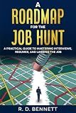 A Roadmap For The Job Hunt: A Practical Guide to Mastering Interviews, Resumes and Landing the Job