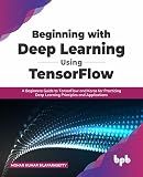 Beginning with Deep Learning Using TensorFlow: A Beginners Guide to TensorFlow and Keras for Practicing Deep Learning Principles and Applications (English Edition)