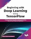 Beginning with Deep Learning Using TensorFlow: A Beginners Guide to TensorFlow and Keras for Practicing Deep Learning Principles and Applications (English Edition)
