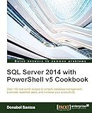 SQL Server 2014 with PowerShell v5 Cookbook: Over 150 real-world recipes to simplify database management, automate repetitive tasks, and enhance your productivity