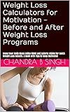Weight Loss Calculators for Motivation - Before and After Weight Loss Programs: Know Your Body Mass Index (BMI) and Calorie Intake for Quick Weight Loss Results. A Book with Tips to Keep Motivated