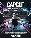 CapCut From Beginners To Pro: The Ultimate Guide to Seamless Video Editing, Stunning Effects, and Creative Filmmaking for Social Media, Content Creators, and More
