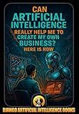 Can Artificial Intelligence Really Help Me to Create My Own Business? Here Is How (AI and Your Business)