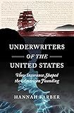 Underwriters of the United States: How Insurance Shaped the American Founding (Published by the Omohundro Institute of Early American History and Culture and the University of North Carolina Press)