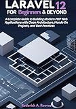 Laravel 12 for Beginners & Beyond: A Complete Guide to Building Modern PHP Web Applications with Clean Architecture, Hands-On Projects, and Best Practices