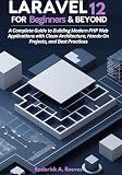 Laravel 12 for Beginners & Beyond: A Complete Guide to Building Modern PHP Web Applications with Clean Architecture, Hands-On Projects, and Best Practices