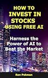 How to Invest in Stocks Using Free AI: Harness the Power of AI to Beat the Market (AI for Investors)