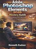 Adobe Photoshop Elements 2026 Mastery Guide: Explore Essential Tools, Filters, Layers, Creative Techniques, Smart AI Features, Organizer, and many more with Step-by-Step Instructions
