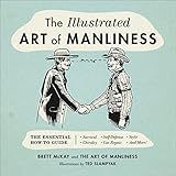 The Illustrated Art of Manliness: The Essential How-To Guide: Survival, Chivalry, Self-Defense, Style, Car Repair, And More!