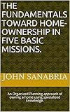 The Fundamentals Toward Home-Ownership in Five Basic Missions.: An Organized Planning approach of owning a home using specialized knowledge.
