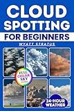 Cloud Spotting for Beginners: The Quick & Easy Full-Color Sky Guide to Instantly Identify Every Cloud, Predict 24-Hour Weather, Capture Stunning Photos Using Only Your Smartphone, No Jargon, No Gear