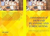 Fundamentals of Demand Planning and Forecasting : Mastering the Art and Science of Predicting Demand: Tools, Techniques, and Strategies for Data-Driven Decision-Making and Supply Chain Success