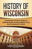 History of Wisconsin: A Captivating Guide to the History of the Badger State, Starting from the Arrival of Jean Nicolet through the Fox Wars, War of 1812, and Gilded Age to the Present (U.S. States)