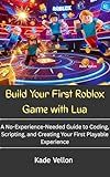 Build Your First Roblox Game with Lua: A No-Experience-Needed Guide to Coding, Scripting, and Creating Your First Playable Experience