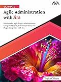 Ultimate Agile Administration with Jira: Solutions for Agile Project Administration Using Dashboards, Automation Rules, and Plugin Integration with Jira