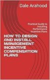HOW TO DESIGN AND INSTALL MANAGEMENT INCENTIVE COMPENSATION PLANS: Practical Guide to Installing Management Performance Incentive Bonus Plans (Incentive Bonuses for Industry Book 1)