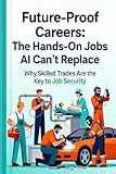 Future-Proof Careers: The Hands-On Jobs AI Can’t Replace: A Complete Guide to the Skills, Trades, and Human Professions That Will Thrive in the Age of ... Beyond: Unlocking the Future of Technology)