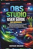 OBS Studio User Guide for Beginners: A Complete Step-by-Step Walkthrough for Live Streaming, High-Quality Video Recording, Audio Setup, Transitions, Plugins, Performance Optimization and Troubleshoot