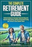 The Complete Retirement Guide for People 50+: Tailored Advice to Increase Financial Security, Improve Well-being, Achieve Purposeful Living and Thrive in Your Golden Years