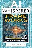 The AI Whisperer Frameworks: Constructs to Organize, Guide & Support Understanding, analysis and dEcision-making with AI