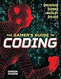 The Gamer's Guide to Coding: Design, Code, Build, Play