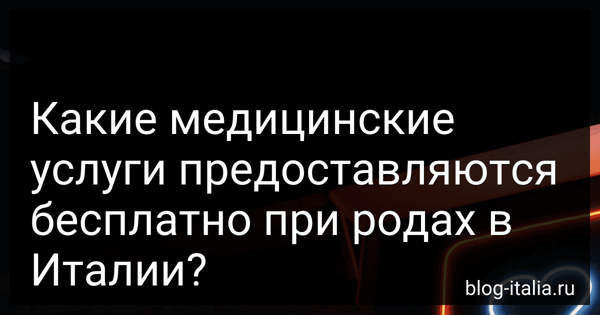 Какие медицинские услуги предоставляются бесплатно при родах в Италии? preview