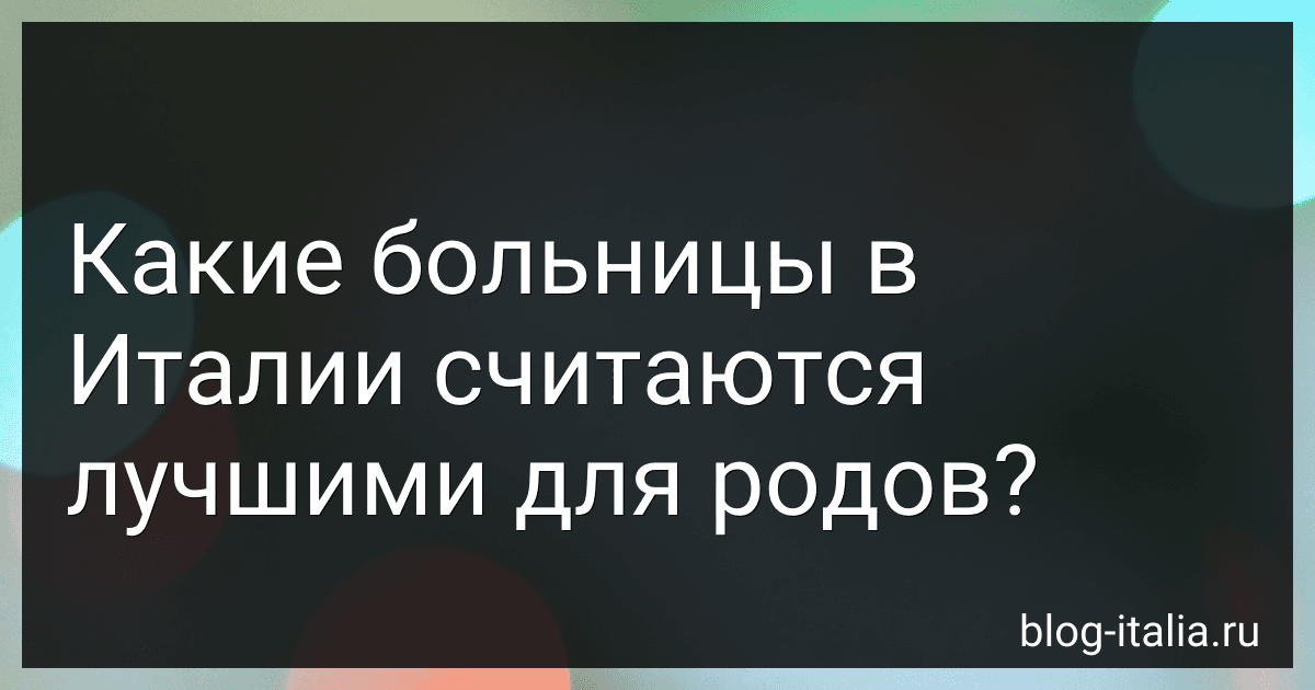 Какие больницы в Италии считаются лучшими для родов? preview