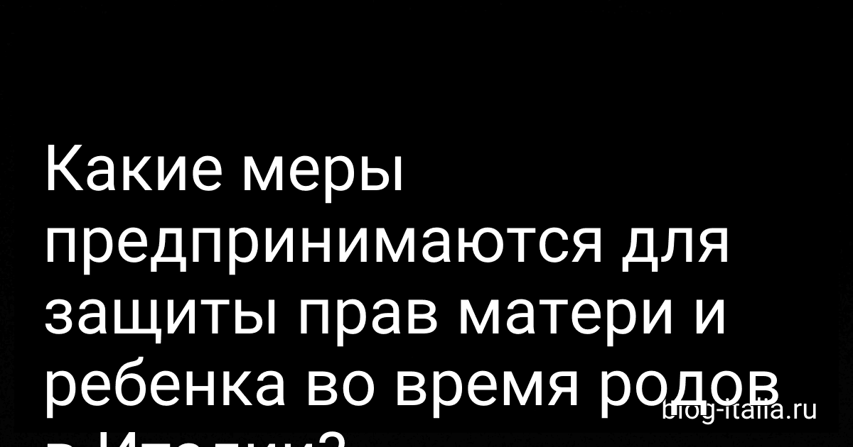 Какие меры предпринимаются для защиты прав матери и ребенка во время родов в Италии? preview