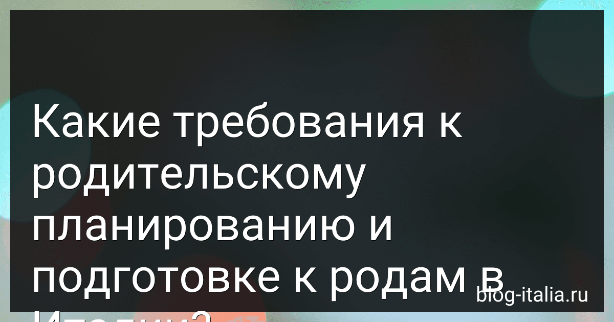 Какие требования к родительскому планированию и подготовке к родам в Италии? preview