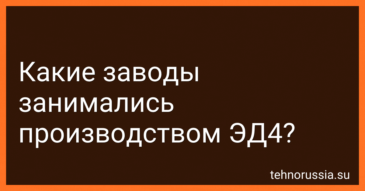 Какие заводы занимались производством ЭД4? preview