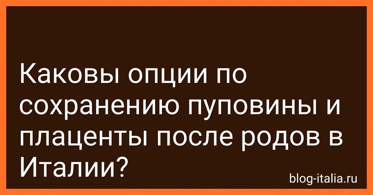 Каковы опции по сохранению пуповины и плаценты после родов в Италии? preview