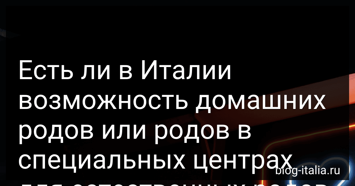 Есть ли в Италии возможность домашних родов или родов в специальных центрах для естественных родов, и какие услуги они предоставляют? preview