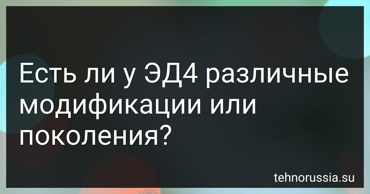 Есть ли у ЭД4 различные модификации или поколения? preview
