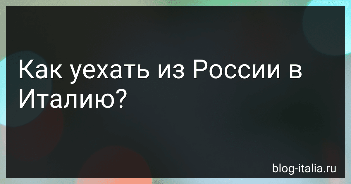 Как уехать из России в Италию? preview