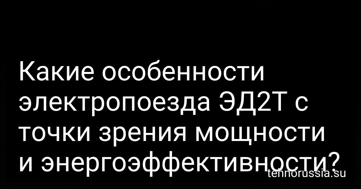 Какие особенности электропоезда ЭД2Т с точки зрения мощности и энергоэффективности? preview