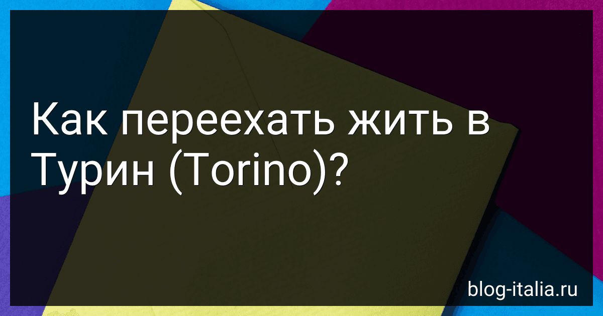 Как переехать жить в Турин (Torino)? preview