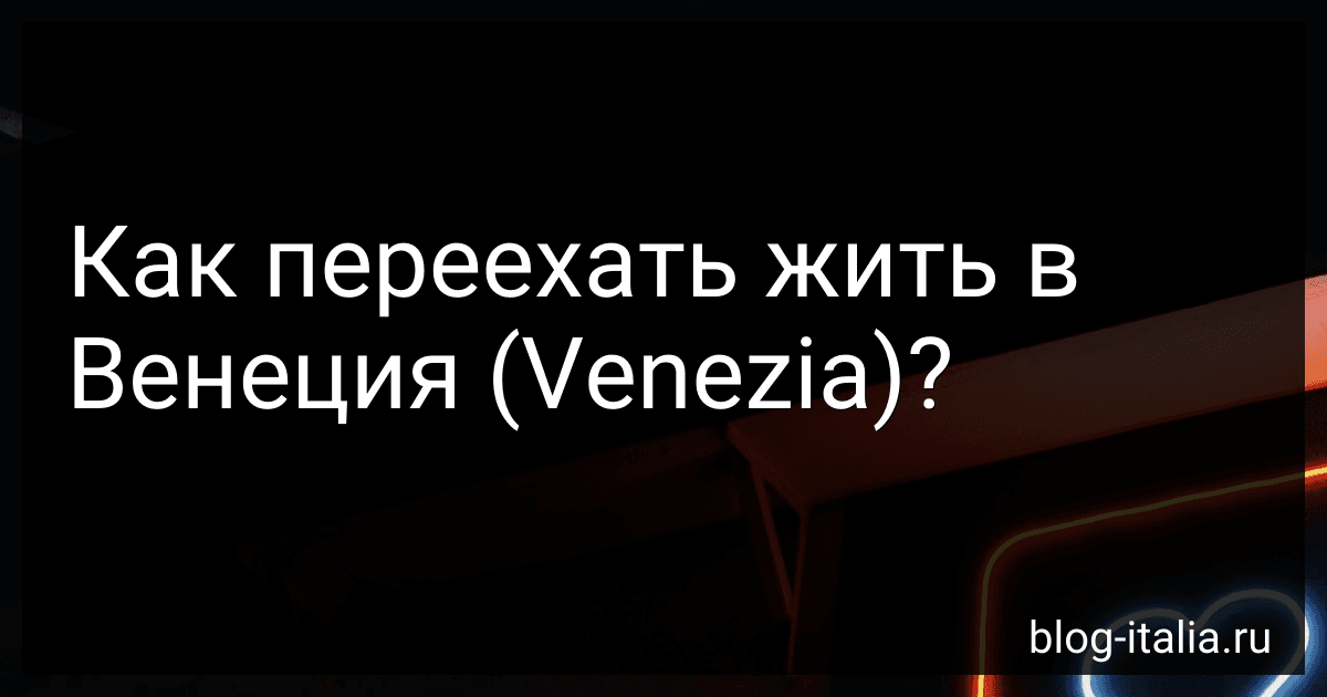 Как переехать жить в Венеция (Venezia)? preview